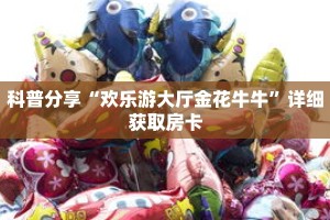科普分享“欢乐游大厅金花牛牛”详细获取房卡