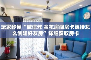 玩家秒懂“微信炸 金花房间房卡链接怎么创建好友房”详细获取房卡