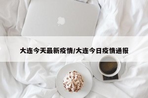 大连今天最新疫情/大连今日疫情通报