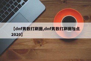 【dnf男散打刷图,dnf男散打刷图加点2020】