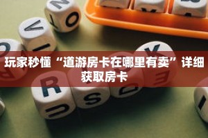玩家秒懂“道游房卡在哪里有卖”详细获取房卡