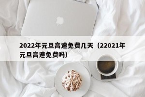 2022年元旦高速免费几天（22021年元旦高速免费吗）
