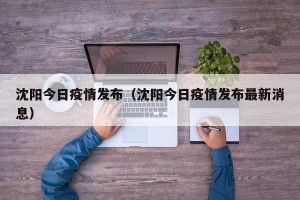 沈阳今日疫情发布（沈阳今日疫情发布最新消息）