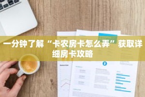 一分钟了解“卡农房卡怎么弄”获取详细房卡攻略