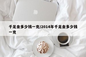 千足金多少钱一克/2014年千足金多少钱一克