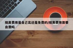 隔离费用是自己出还是免费的/隔离费用需要自费吗