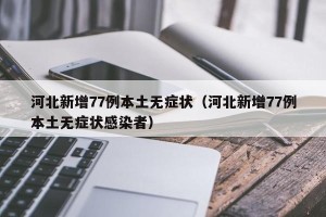 河北新增77例本土无症状（河北新增77例本土无症状感染者）