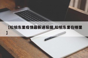 【松榆东里疫情最新通报图,松榆东里在哪里】