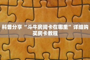 科普分享“斗牛房间卡在哪里”详细购买房卡教程