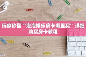 玩家秒懂“泡泡娱乐房卡哪里买”详细购买房卡教程