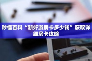 秒懂百科“新好游房卡多少钱”获取详细房卡攻略