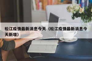 松江疫情最新消息今天（松江疫情最新消息今天新增）