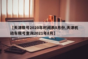 【天津限号2020年时间表8月份,天津机动车限号查询2021年8月】