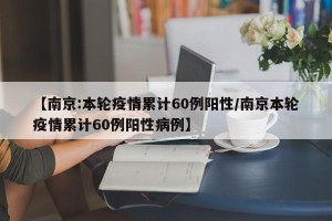 【南京:本轮疫情累计60例阳性/南京本轮疫情累计60例阳性病例】