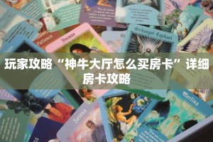 玩家攻略“神牛大厅怎么买房卡”详细房卡攻略