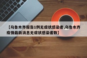 【乌鲁木齐报告1例无症状感染者,乌鲁木齐疫情最新消息无症状感染者数】