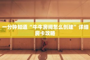 一分钟知道“牛牛房间怎么创建”详细房卡攻略