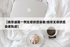 【南京通报一例无症状感染者/南京无症状感染者轨迹】
