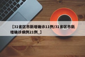 【31省区市新增确诊11例/31省区市新增确诊病例21例_】