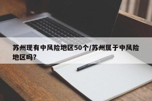 苏州现有中风险地区50个/苏州属于中风险地区吗?