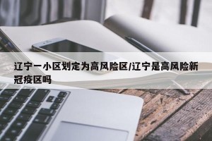 辽宁一小区划定为高风险区/辽宁是高风险新冠疫区吗