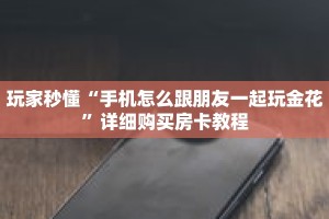 玩家秒懂“手机怎么跟朋友一起玩金花”详细购买房卡教程