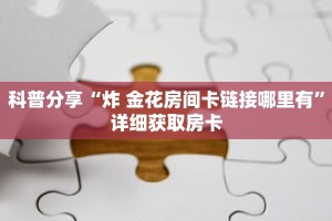 科普分享“炸 金花房间卡链接哪里有”详细获取房卡