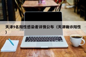 天津9名阳性感染者详情公布（天津确诊阳性）