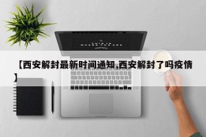 【西安解封最新时间通知,西安解封了吗疫情】