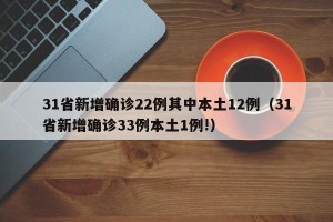 31省新增确诊22例其中本土12例（31省新增确诊33例本土1例!）