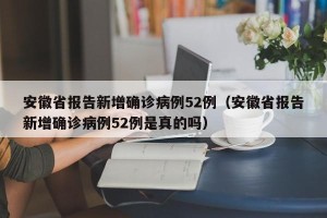 安徽省报告新增确诊病例52例（安徽省报告新增确诊病例52例是真的吗）