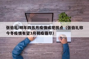 张伯礼:明年四五月疫情或现拐点（张伯礼称今冬疫情有望3月初疫霾尽）