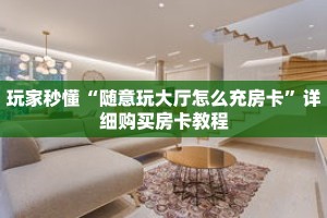 玩家秒懂“随意玩大厅怎么充房卡”详细购买房卡教程