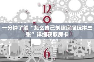 一分钟了解“怎么自己创建房间玩拼三张”详细获取房卡