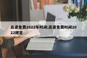 高速免费2022年时间:高速免费时间2022规定
