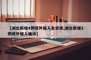 【湖北新增4例境外输入无症状,湖北新增2例境外输入确诊】
