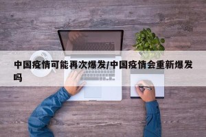 中国疫情可能再次爆发/中国疫情会重新爆发吗