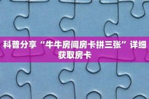 科普分享“牛牛房间房卡拼三张”详细获取房卡