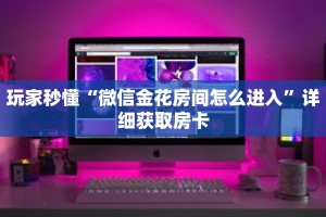 玩家秒懂“微信金花房间怎么进入”详细获取房卡