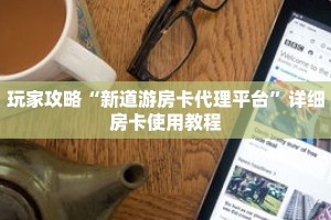 玩家攻略“新道游房卡代理平台”详细房卡使用教程
