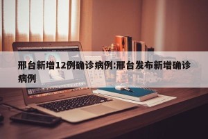 邢台新增12例确诊病例:邢台发布新增确诊病例