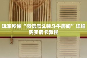 玩家秒懂“微信怎么建斗牛房间”详细购买房卡教程