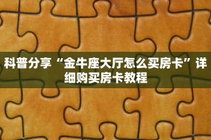科普分享“金牛座大厅怎么买房卡”详细购买房卡教程