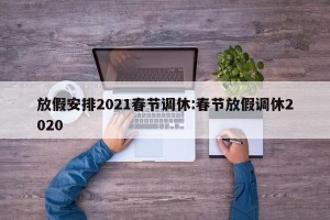 放假安排2021春节调休:春节放假调休2020