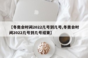 【冬奥会时间2022几号到几号,冬奥会时间2022几号到几号结束】