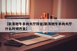 【新发地牛羊肉大厅停业/新发地牛羊肉大厅什么时候开业】
