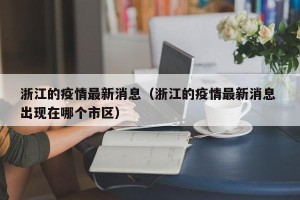 浙江的疫情最新消息（浙江的疫情最新消息 出现在哪个市区）