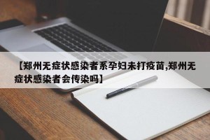 【郑州无症状感染者系孕妇未打疫苗,郑州无症状感染者会传染吗】