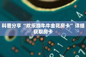 科普分享“欢乐游牛牛金花房卡”详细获取房卡