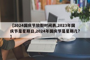 【2024国庆节放假时间表,2023年国庆节是星期日,2024年国庆节是星期几?】